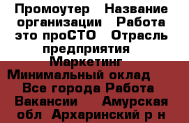 Промоутер › Название организации ­ Работа-это проСТО › Отрасль предприятия ­ Маркетинг › Минимальный оклад ­ 1 - Все города Работа » Вакансии   . Амурская обл.,Архаринский р-н